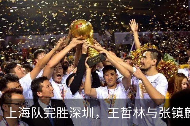 上海队完胜深圳，王哲林与张镇麟值得入选国男篮